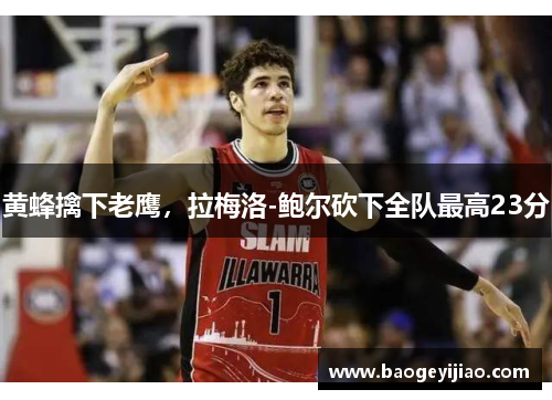 黄蜂擒下老鹰，拉梅洛-鲍尔砍下全队最高23分