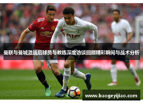 曼联与曼城激战后球员与教练深度访谈回顾精彩瞬间与战术分析
