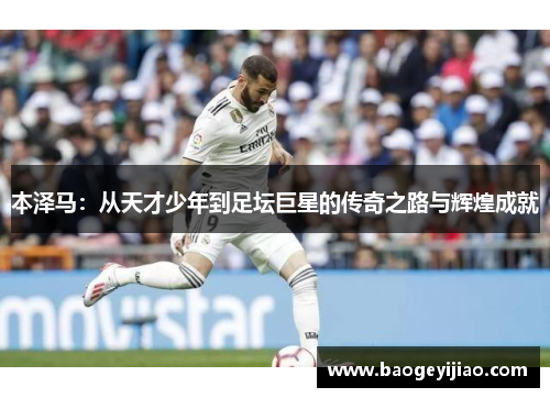 本泽马：从天才少年到足坛巨星的传奇之路与辉煌成就