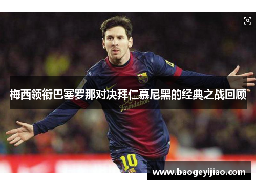 梅西领衔巴塞罗那对决拜仁慕尼黑的经典之战回顾